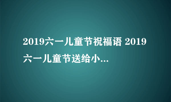 2019六一儿童节祝福语 2019六一儿童节送给小朋友的祝福语