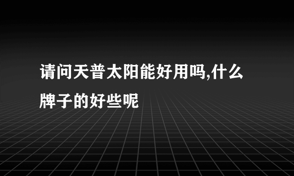 请问天普太阳能好用吗,什么牌子的好些呢