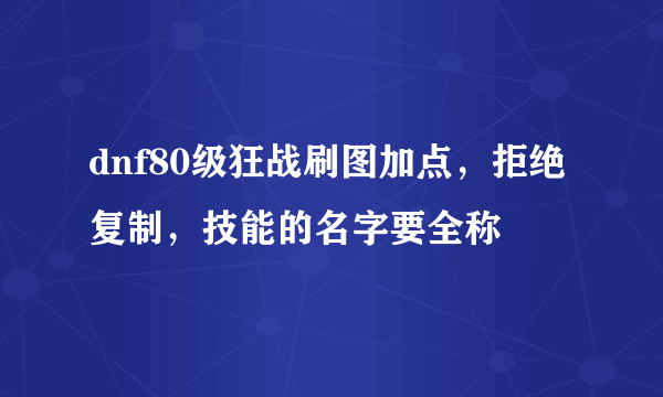 dnf80级狂战刷图加点，拒绝复制，技能的名字要全称