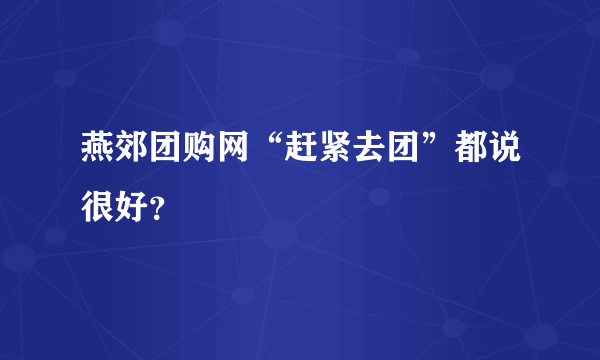 燕郊团购网“赶紧去团”都说很好？