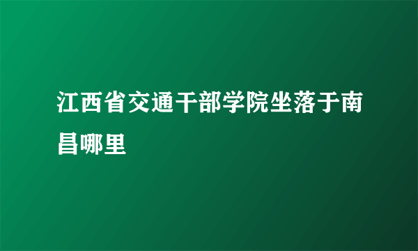 江西省交通干部学院坐落于南昌哪里