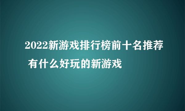 2022新游戏排行榜前十名推荐 有什么好玩的新游戏