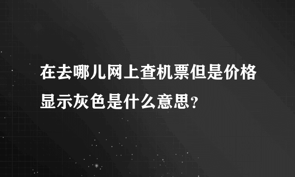 在去哪儿网上查机票但是价格显示灰色是什么意思？