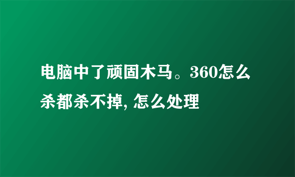 电脑中了顽固木马。360怎么杀都杀不掉, 怎么处理