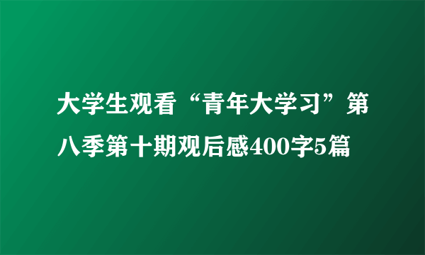 大学生观看“青年大学习”第八季第十期观后感400字5篇