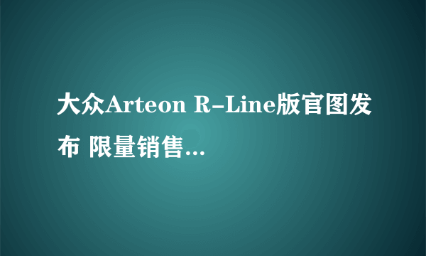 大众Arteon R-Line版官图发布 限量销售250台