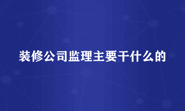 装修公司监理主要干什么的