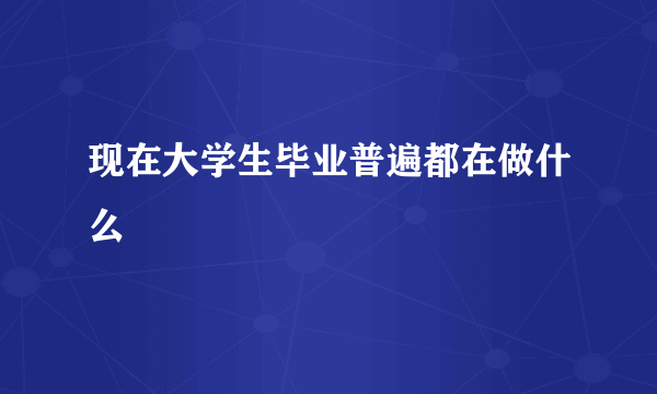 现在大学生毕业普遍都在做什么