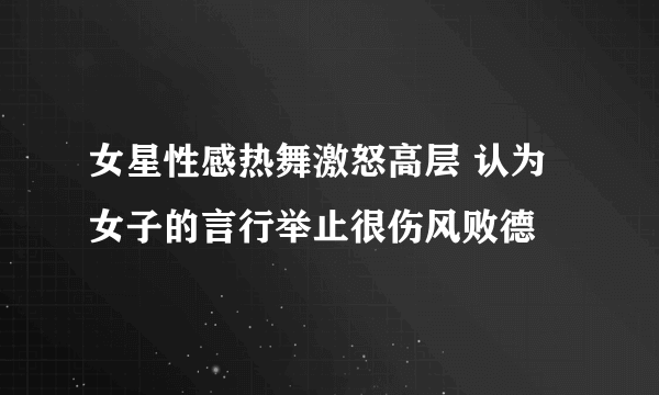 女星性感热舞激怒高层 认为女子的言行举止很伤风败德