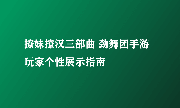 撩妹撩汉三部曲 劲舞团手游玩家个性展示指南