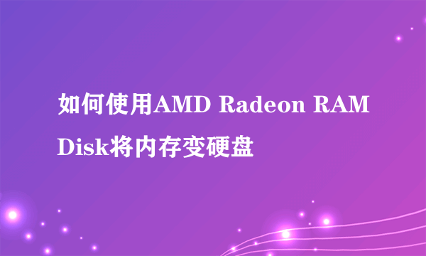 如何使用AMD Radeon RAMDisk将内存变硬盘