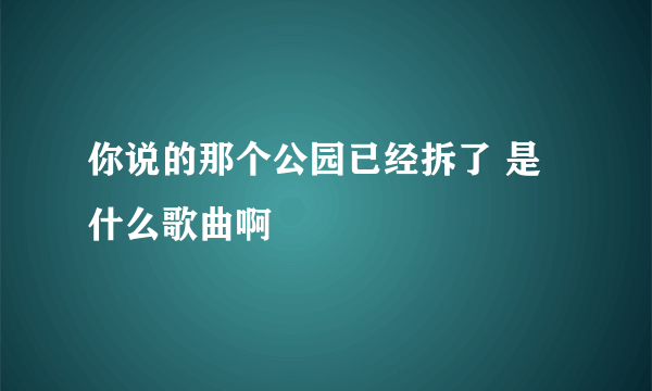 你说的那个公园已经拆了 是什么歌曲啊