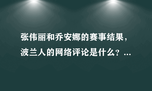 张伟丽和乔安娜的赛事结果，波兰人的网络评论是什么？你怎么看？