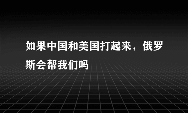 如果中国和美国打起来，俄罗斯会帮我们吗