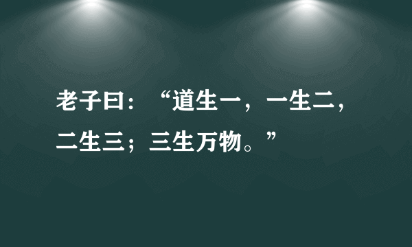 老子曰：“道生一，一生二，二生三；三生万物。”