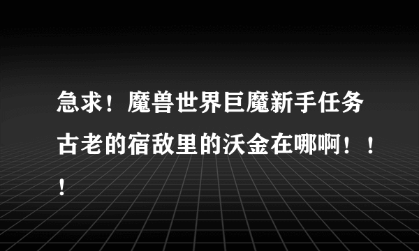 急求！魔兽世界巨魔新手任务古老的宿敌里的沃金在哪啊！！！