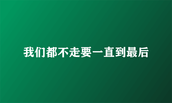 我们都不走要一直到最后