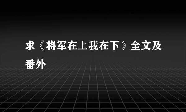 求《将军在上我在下》全文及番外