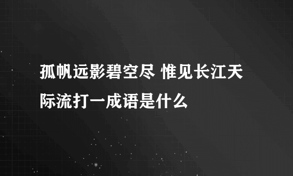 孤帆远影碧空尽 惟见长江天际流打一成语是什么