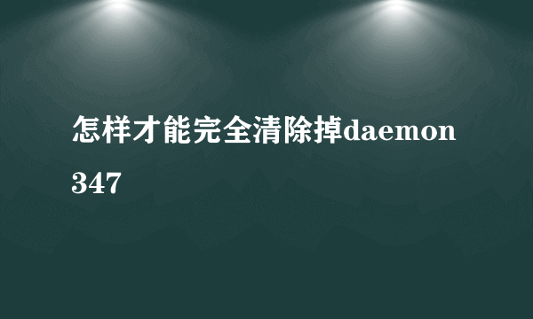 怎样才能完全清除掉daemon347