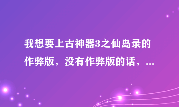 我想要上古神器3之仙岛录的作弊版，没有作弊版的话，那告诉我怎么狂刷钱和等级