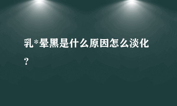 乳*晕黑是什么原因怎么淡化？