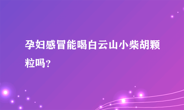 孕妇感冒能喝白云山小柴胡颗粒吗？