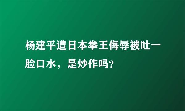 杨建平遭日本拳王侮辱被吐一脸口水，是炒作吗？