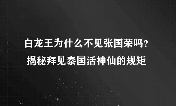 白龙王为什么不见张国荣吗？ 揭秘拜见泰国活神仙的规矩