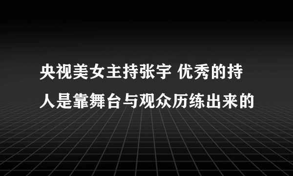 央视美女主持张宇 优秀的持人是靠舞台与观众历练出来的