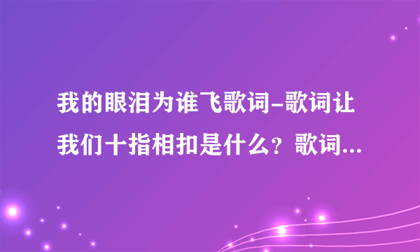 我的眼泪为谁飞歌词-歌词让我们十指相扣是什么？歌词让我们十指相？