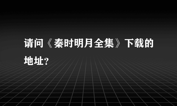 请问《秦时明月全集》下载的地址？