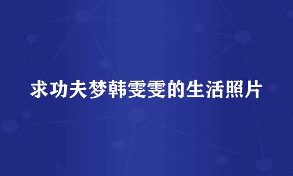 求功夫梦韩雯雯的生活照片