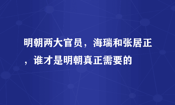 明朝两大官员，海瑞和张居正，谁才是明朝真正需要的