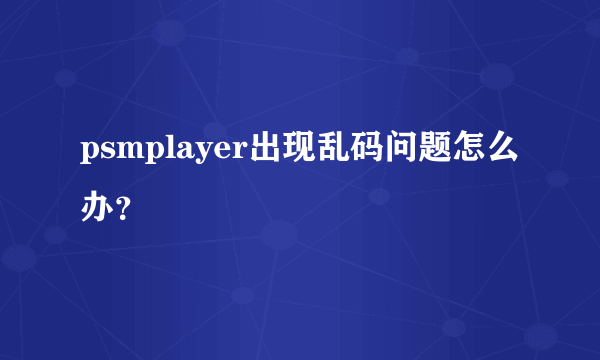 psmplayer出现乱码问题怎么办？