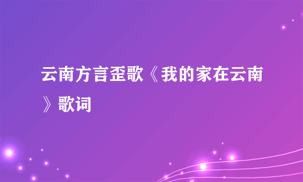 云南方言歪歌《我的家在云南》歌词