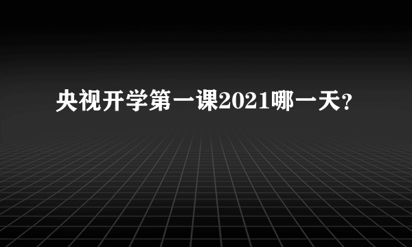 央视开学第一课2021哪一天？