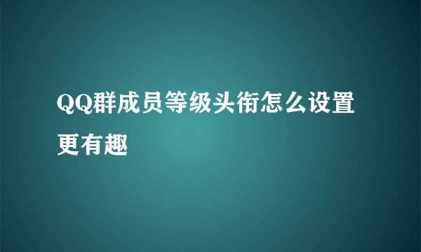 QQ群成员等级头衔怎么设置更有趣