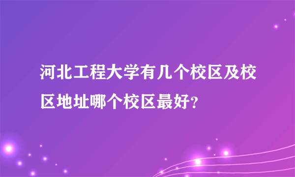 河北工程大学有几个校区及校区地址哪个校区最好？