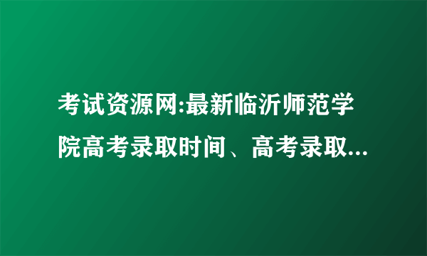 考试资源网:最新临沂师范学院高考录取时间、高考录取分数线(山东)