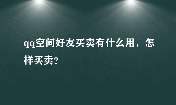 qq空间好友买卖有什么用，怎样买卖？