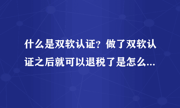 什么是双软认证？做了双软认证之后就可以退税了是怎么回事？请知道的人详细的解释一下。谢谢