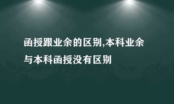 函授跟业余的区别,本科业余与本科函授没有区别