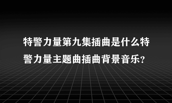 特警力量第九集插曲是什么特警力量主题曲插曲背景音乐？