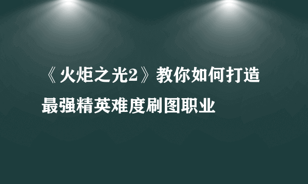 《火炬之光2》教你如何打造最强精英难度刷图职业