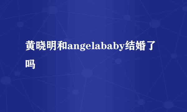 黄晓明和angelababy结婚了吗