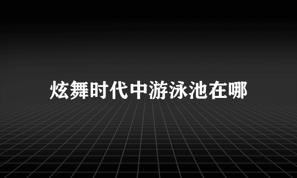 炫舞时代中游泳池在哪