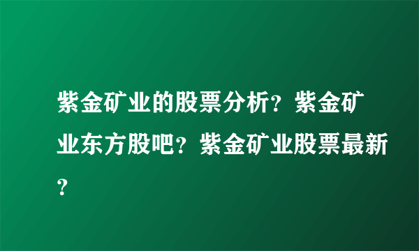 紫金矿业的股票分析？紫金矿业东方股吧？紫金矿业股票最新？