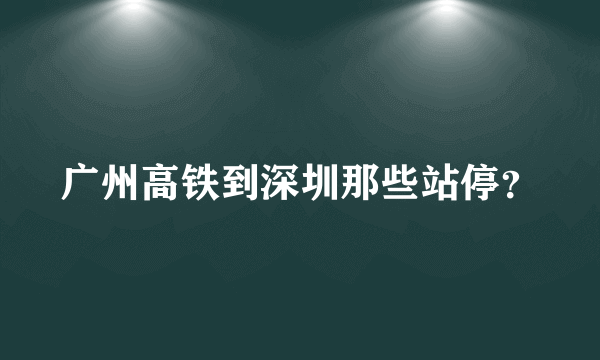 广州高铁到深圳那些站停？