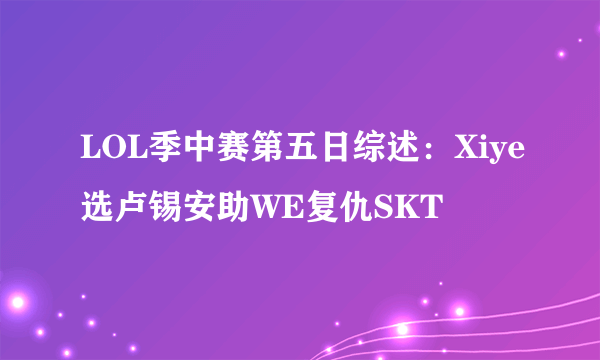 LOL季中赛第五日综述：Xiye选卢锡安助WE复仇SKT